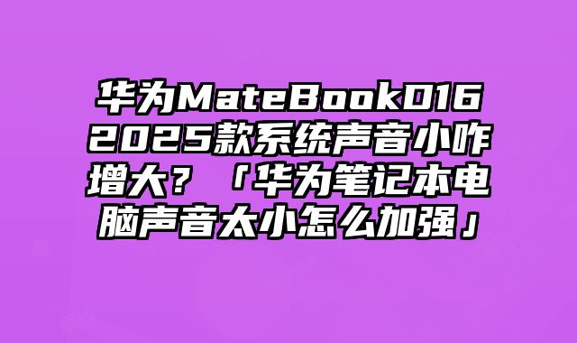 華為MateBookD162025款系統聲音小咋增大？「華為筆記本電腦聲音太小怎么加強」