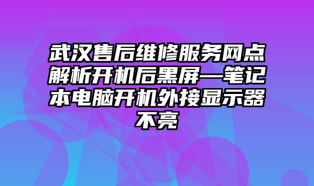 武漢售后維修服務網點解析開機后黑屏—筆記本電腦開機外接顯示器不亮