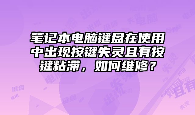 筆記本電腦鍵盤在使用中出現(xiàn)按鍵失靈且有按鍵粘滯，如何維修？