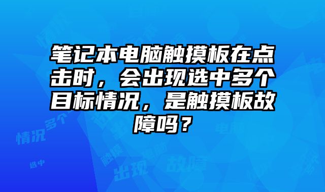 筆記本電腦觸摸板在點(diǎn)擊時(shí)，會(huì)出現(xiàn)選中多個(gè)目標(biāo)情況，是觸摸板故障嗎？