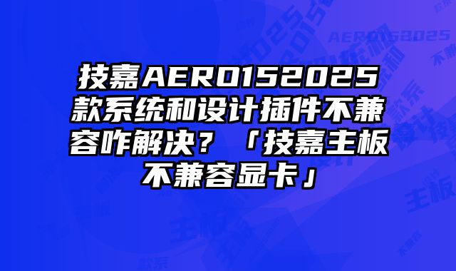 技嘉AERO152025款系統和設計插件不兼容咋解決？「技嘉主板不兼容顯卡」