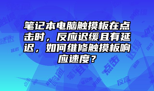 筆記本電腦觸摸板在點擊時，反應遲緩且有延遲，如何維修觸摸板響應速度？