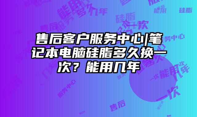 售后客戶服務中心|筆記本電腦硅脂多久換一次？能用幾年