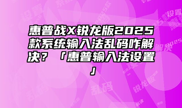 惠普戰X銳龍版2025款系統輸入法亂碼咋解決？「惠普輸入法設置」