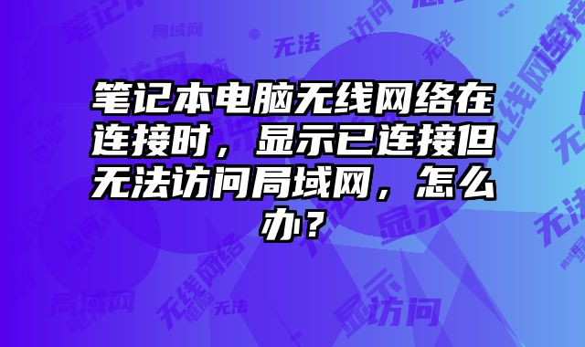 筆記本電腦無線網絡在連接時，顯示已連接但無法訪問局域網，怎么辦？
