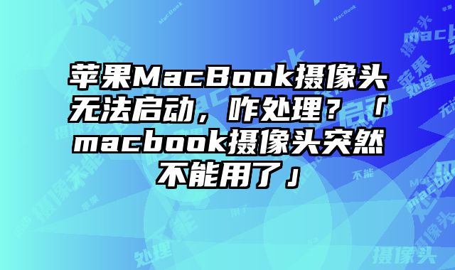 蘋果MacBook攝像頭無法啟動，咋處理？「macbook攝像頭突然不能用了」
