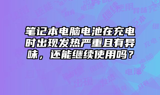 筆記本電腦電池在充電時出現發熱嚴重且有異味，還能繼續使用嗎？
