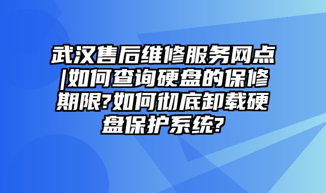 武漢售后維修服務網點|如何查詢硬盤的保修期限?如何徹底卸載硬盤保護系統?