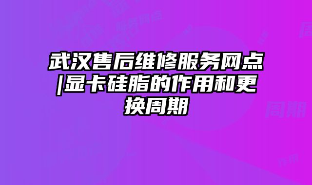 武漢售后維修服務(wù)網(wǎng)點|顯卡硅脂的作用和更換周期
