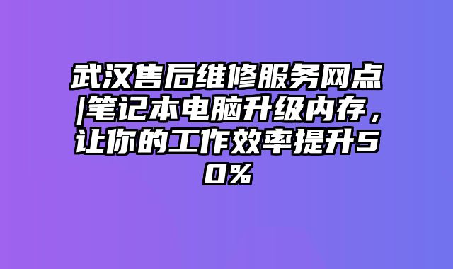 武漢售后維修服務網點|筆記本電腦升級內存，讓你的工作效率提升50%