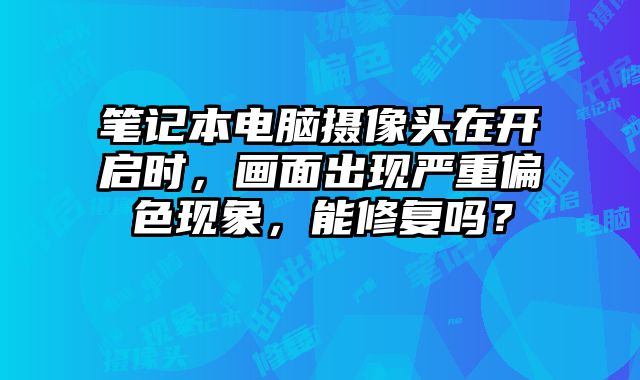 筆記本電腦攝像頭在開啟時，畫面出現(xiàn)嚴重偏色現(xiàn)象，能修復嗎？