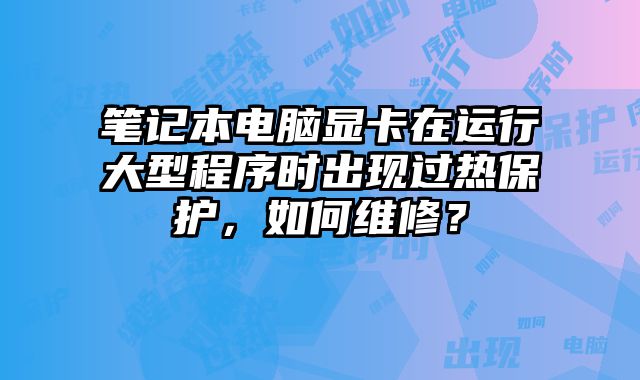筆記本電腦顯卡在運行大型程序時出現過熱保護，如何維修？