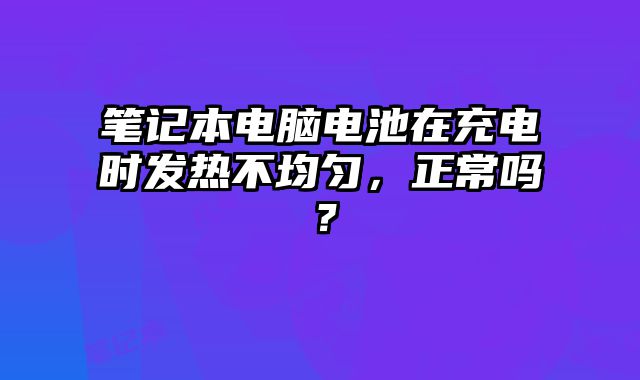 筆記本電腦電池在充電時發熱不均勻，正常嗎？