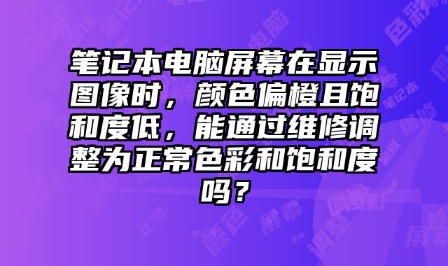 筆記本電腦屏幕在顯示圖像時，顏色偏橙且飽和度低，能通過維修調整為正常色彩和飽和度嗎？