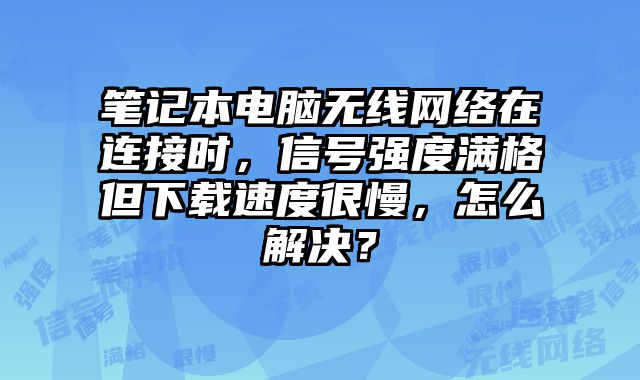 筆記本電腦無線網絡在連接時，信號強度滿格但下載速度很慢，怎么解決？
