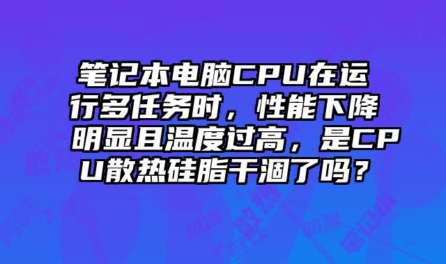 筆記本電腦CPU在運行多任務時，性能下降明顯且溫度過高，是CPU散熱硅脂干涸了嗎？
