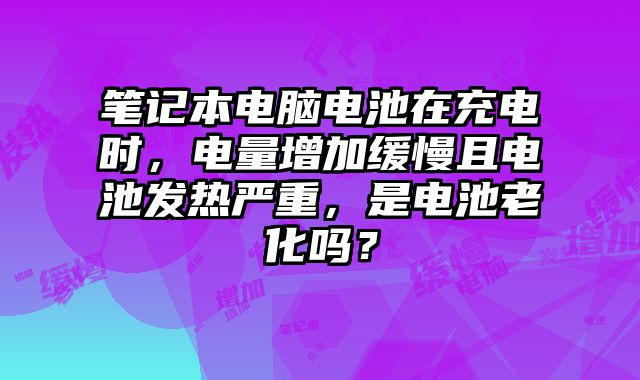 筆記本電腦電池在充電時，電量增加緩慢且電池發熱嚴重，是電池老化嗎？