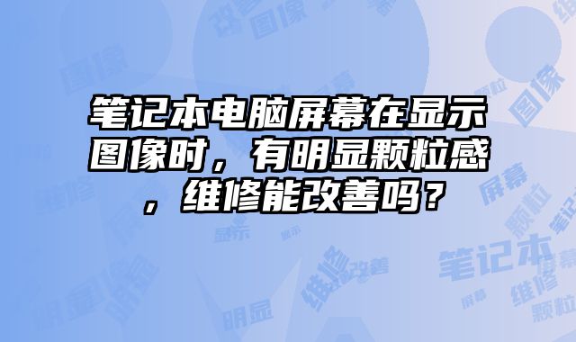 筆記本電腦屏幕在顯示圖像時，有明顯顆粒感，維修能改善嗎？