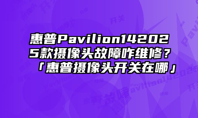 惠普Pavilion142025款攝像頭故障咋維修？「惠普攝像頭開關在哪」