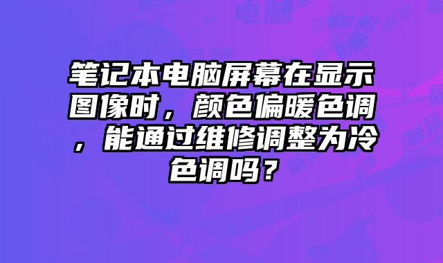 筆記本電腦屏幕在顯示圖像時，顏色偏暖色調，能通過維修調整為冷色調嗎？