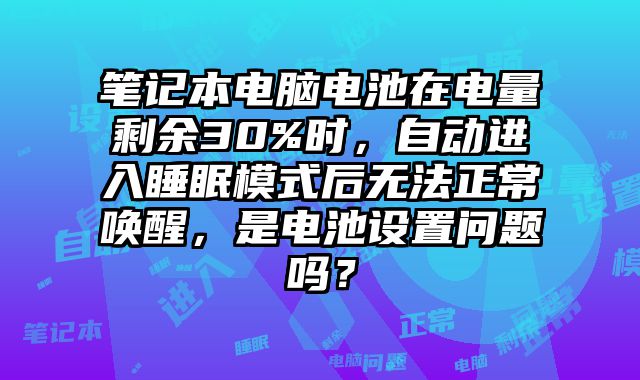 筆記本電腦電池在電量剩余30%時，自動進入睡眠模式后無法正常喚醒，是電池設置問題嗎？