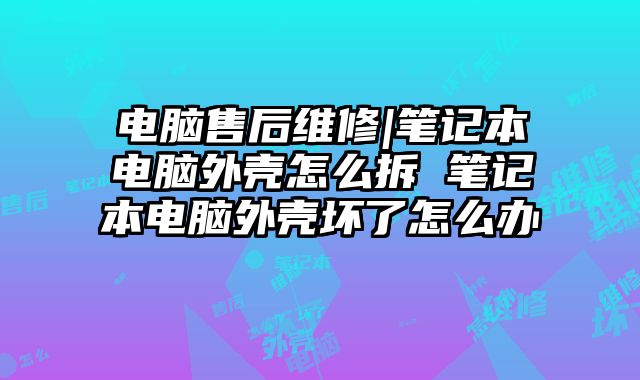 電腦售后維修|筆記本電腦外殼怎么拆 筆記本電腦外殼壞了怎么辦