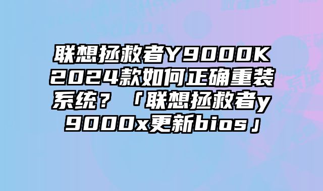 聯(lián)想拯救者Y9000K2024款如何正確重裝系統(tǒng)？「聯(lián)想拯救者y9000x更新bios」