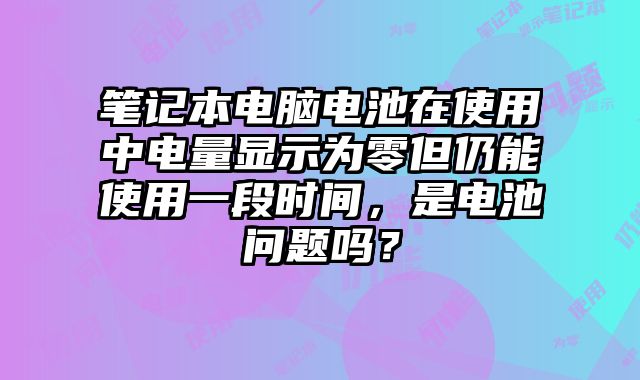 筆記本電腦電池在使用中電量顯示為零但仍能使用一段時間，是電池問題嗎？