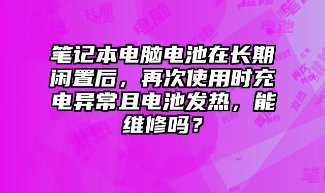 筆記本電腦電池在長期閑置后，再次使用時充電異常且電池發(fā)熱，能維修嗎？