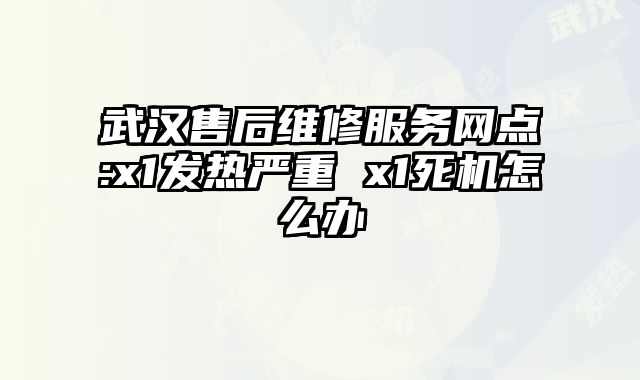武漢售后維修服務網點:x1發熱嚴重 x1死機怎么辦