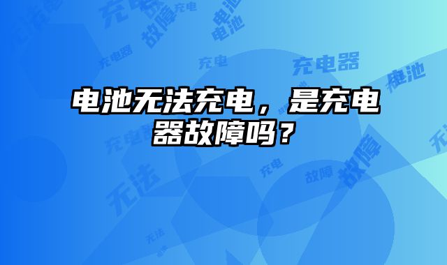 電池無法充電，是充電器故障嗎？