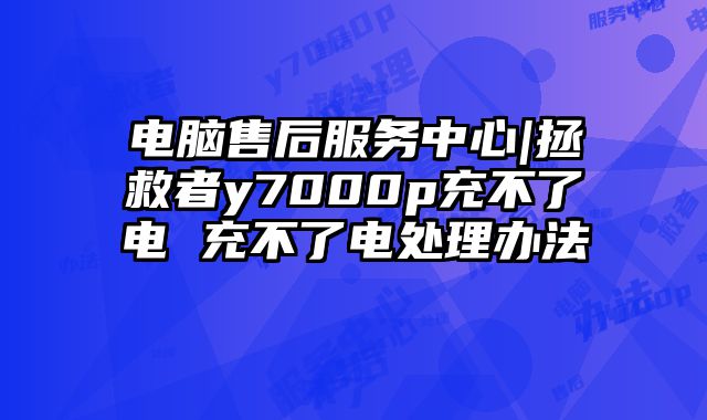 電腦售后服務(wù)中心|拯救者y7000p充不了電 充不了電處理辦法