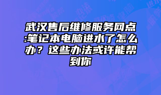 武漢售后維修服務網點:筆記本電腦進水了怎么辦？這些辦法或許能幫到你
