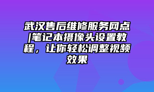 武漢售后維修服務網點|筆記本攝像頭設置教程，讓你輕松調整視頻效果