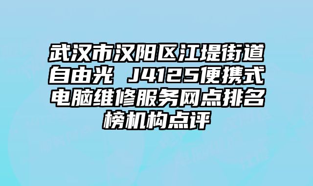 武漢市漢陽區江堤街道自由光 J4125便攜式電腦維修服務網點排名榜機構點評