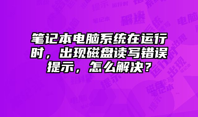 筆記本電腦系統在運行時，出現磁盤讀寫錯誤提示，怎么解決？