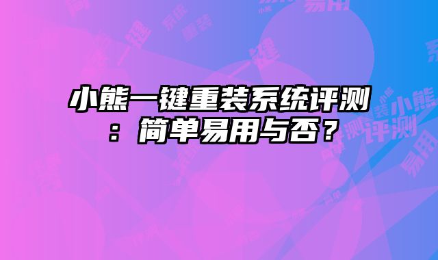小熊一鍵重裝系統評測：簡單易用與否？
