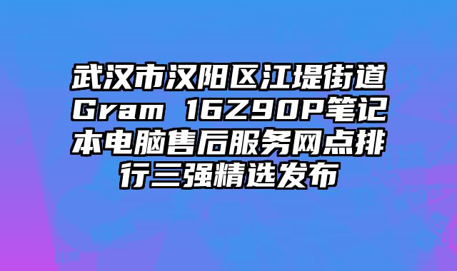 武漢市漢陽區江堤街道Gram 16Z90P筆記本電腦售后服務網點排行三強精選發布