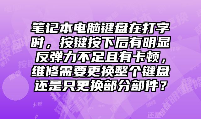 筆記本電腦鍵盤在打字時(shí)，按鍵按下后有明顯反彈力不足且有卡頓，維修需要更換整個(gè)鍵盤還是只更換部分部件？