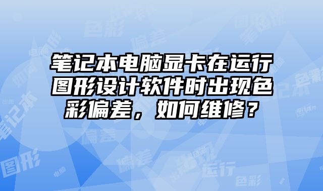筆記本電腦顯卡在運行圖形設計軟件時出現色彩偏差，如何維修？
