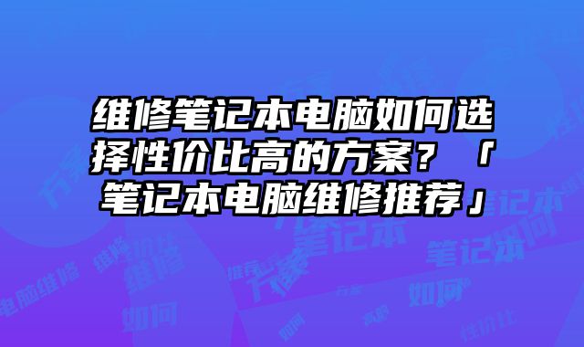 維修筆記本電腦如何選擇性價比高的方案？「筆記本電腦維修推薦」