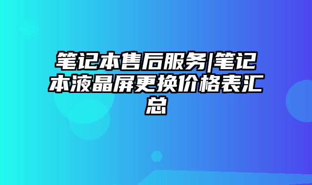 筆記本售后服務|筆記本液晶屏更換價格表匯總