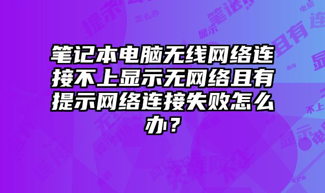 筆記本電腦無線網絡連接不上顯示無網絡且有提示網絡連接失敗怎么辦？