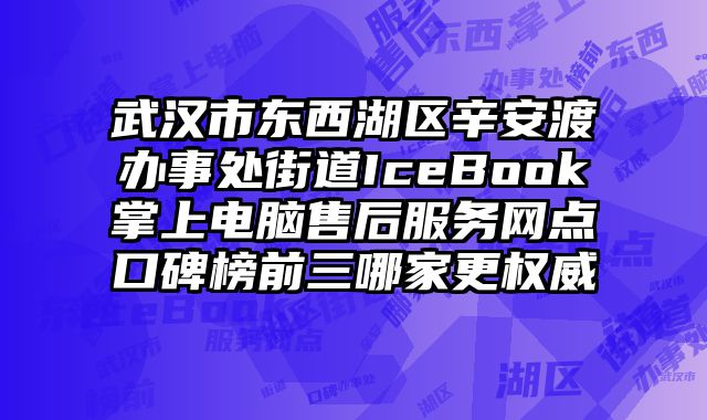 武漢市東西湖區辛安渡辦事處街道IceBook掌上電腦售后服務網點口碑榜前三哪家更權威