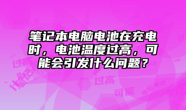 筆記本電腦電池在充電時，電池溫度過高，可能會引發什么問題？