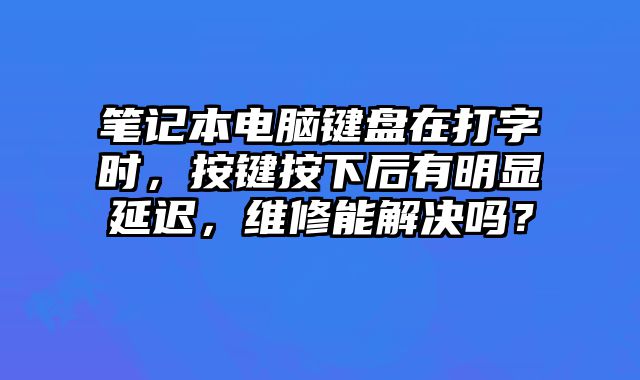 筆記本電腦鍵盤在打字時，按鍵按下后有明顯延遲，維修能解決嗎？