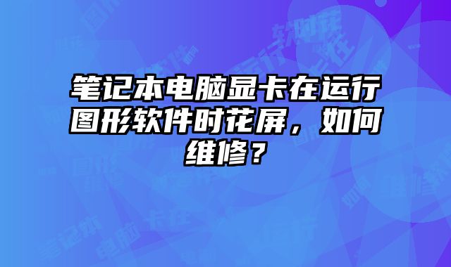 筆記本電腦顯卡在運(yùn)行圖形軟件時(shí)花屏，如何維修？