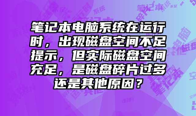 筆記本電腦系統(tǒng)在運(yùn)行時(shí)，出現(xiàn)磁盤(pán)空間不足提示，但實(shí)際磁盤(pán)空間充足，是磁盤(pán)碎片過(guò)多還是其他原因？