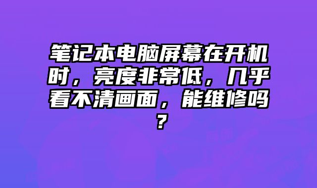 筆記本電腦屏幕在開機時，亮度非常低，幾乎看不清畫面，能維修嗎？