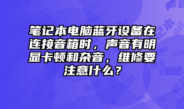 筆記本電腦藍牙設備在連接音箱時，聲音有明顯卡頓和雜音，維修要注意什么？